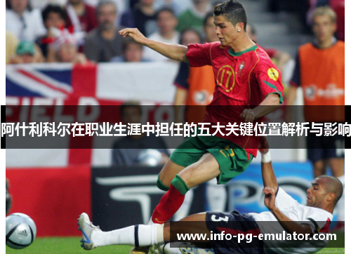 阿什利科尔在职业生涯中担任的五大关键位置解析与影响 阿什利科尔在职业生涯中担任的五大关键位置解析与影响