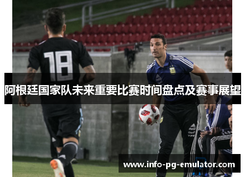 阿根廷国家队未来重要比赛时间盘点及赛事展望 阿根廷国家队未来重要比赛时间盘点及赛事展望