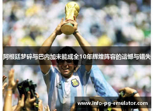 阿根廷梦碎与巴内加未能成全10年辉煌阵容的遗憾与错失 阿根廷梦碎与巴内加未能成全10年辉煌阵容的遗憾与错失