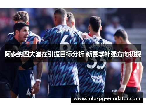 阿森纳四大潜在引援目标分析 新赛季补强方向初探