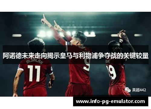 阿诺德未来走向揭示皇马与利物浦争夺战的关键较量