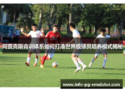 阿贾克斯青训体系如何打造世界级球员培养模式揭秘