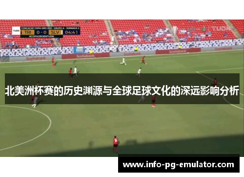 北美洲杯赛的历史渊源与全球足球文化的深远影响分析 北美洲杯赛的历史渊源与全球足球文化的深远影响分析