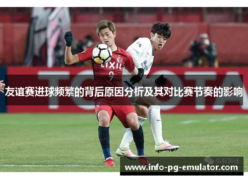 友谊赛进球频繁的背后原因分析及其对比赛节奏的影响 友谊赛进球频繁的背后原因分析及其对比赛节奏的影响