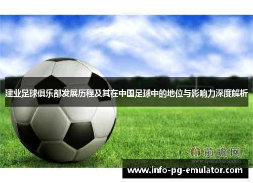 建业足球俱乐部发展历程及其在中国足球中的地位与影响力深度解析 建业足球俱乐部发展历程及其在中国足球中的地位与影响力深度解析