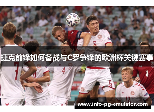 捷克前锋如何备战与C罗争锋的欧洲杯关键赛事 捷克前锋如何备战与C罗争锋的欧洲杯关键赛事