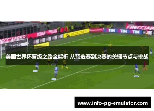 美国世界杯晋级之路全解析 从预选赛到决赛的关键节点与挑战