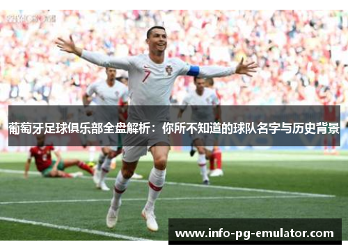 葡萄牙足球俱乐部全盘解析:你所不知道的球队名字与历史背景 葡萄牙足球俱乐部全盘解析:你所不知道的球队名字与历史背景