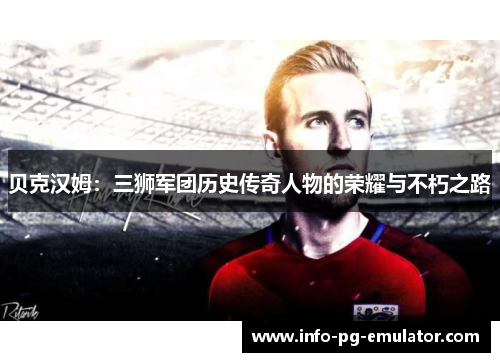 贝克汉姆:三狮军团历史传奇人物的荣耀与不朽之路 贝克汉姆:三狮军团历史传奇人物的荣耀与不朽之路