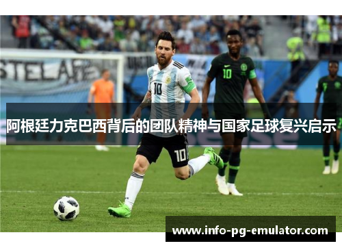 阿根廷力克巴西背后的团队精神与国家足球复兴启示