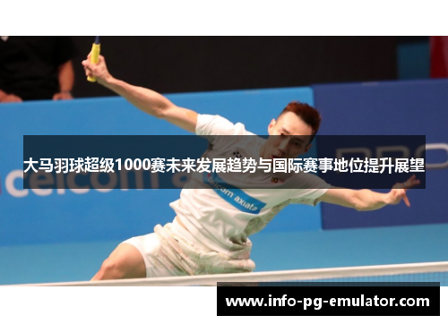 大马羽球超级1000赛未来发展趋势与国际赛事地位提升展望