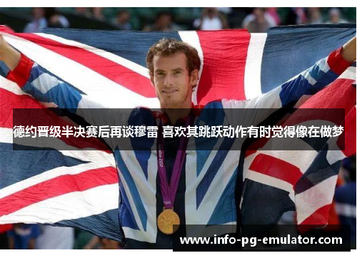 德约晋级半决赛后再谈穆雷 喜欢其跳跃动作有时觉得像在做梦