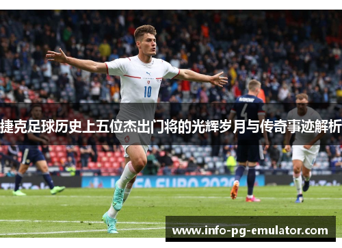 捷克足球历史上五位杰出门将的光辉岁月与传奇事迹解析 捷克足球历史上五位杰出门将的光辉岁月与传奇事迹解析
