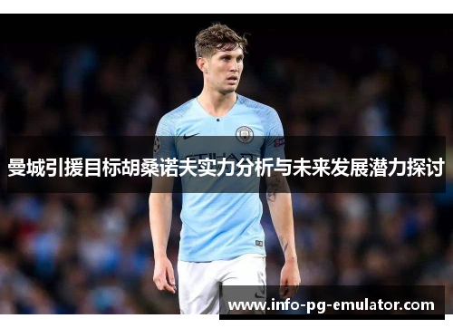 曼城引援目标胡桑诺夫实力分析与未来发展潜力探讨 曼城引援目标胡桑诺夫实力分析与未来发展潜力探讨