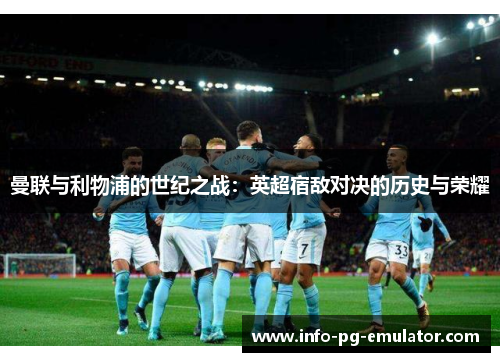 曼联与利物浦的世纪之战:英超宿敌对决的历史与荣耀 曼联与利物浦的世纪之战:英超宿敌对决的历史与荣耀