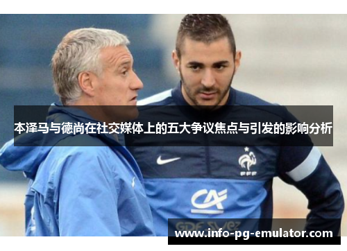 本泽马与德尚在社交媒体上的五大争议焦点与引发的影响分析