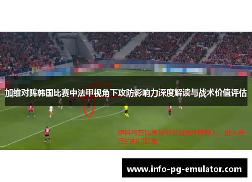 加维对阵韩国比赛中法甲视角下攻防影响力深度解读与战术价值评估