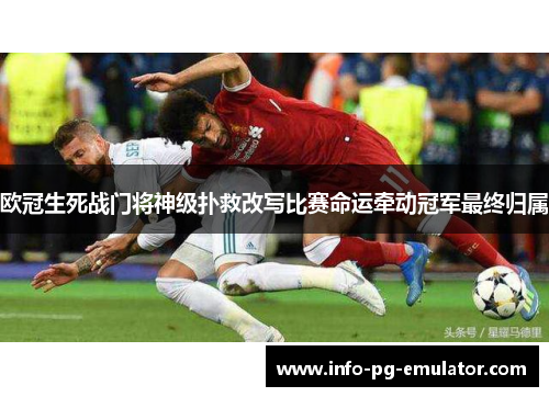 欧冠生死战门将神级扑救改写比赛命运牵动冠军最终归属 欧冠生死战门将神级扑救改写比赛命运牵动冠军最终归属