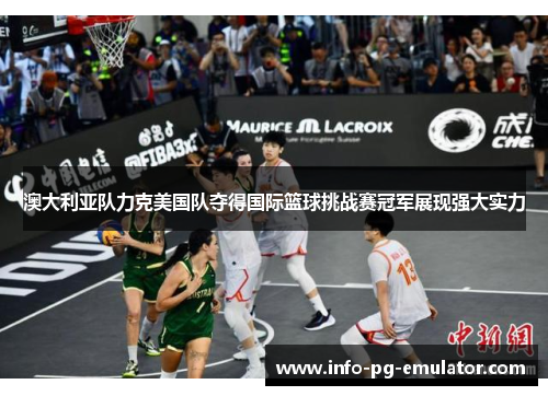 澳大利亚队力克美国队夺得国际篮球挑战赛冠军展现强大实力 澳大利亚队力克美国队夺得国际篮球挑战赛冠军展现强大实力