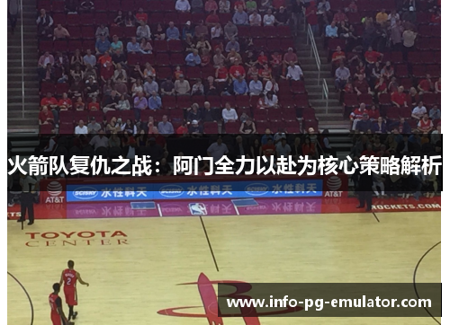 火箭队复仇之战:阿门全力以赴为核心策略解析 火箭队复仇之战:阿门全力以赴为核心策略解析