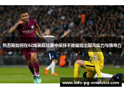 热苏斯如何在62场英超比赛中保持不败展现出超凡实力与领导力 热苏斯如何在62场英超比赛中保持不败展现出超凡实力与领导力