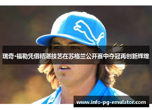 瑞奇·福勒凭借精湛技艺在苏格兰公开赛中夺冠再创新辉煌 瑞奇·福勒凭借精湛技艺在苏格兰公开赛中夺冠再创新辉煌