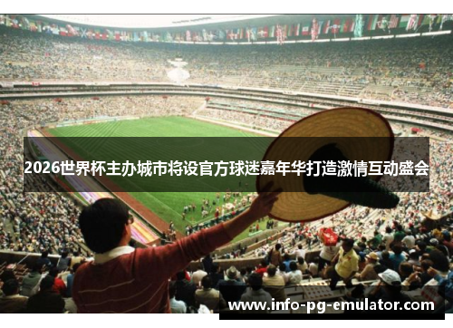 2026世界杯主办城市将设官方球迷嘉年华打造激情互动盛会 2026世界杯主办城市将设官方球迷嘉年华打造激情互动盛会