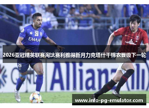 2026亚冠精英联赛淘汰赛利雅得新月力克塔什干棉农晋级下一轮 2026亚冠精英联赛淘汰赛利雅得新月力克塔什干棉农晋级下一轮