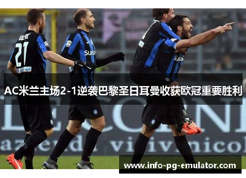 AC米兰主场2-1逆袭巴黎圣日耳曼收获欧冠重要胜利 AC米兰主场2-1逆袭巴黎圣日耳曼收获欧冠重要胜利