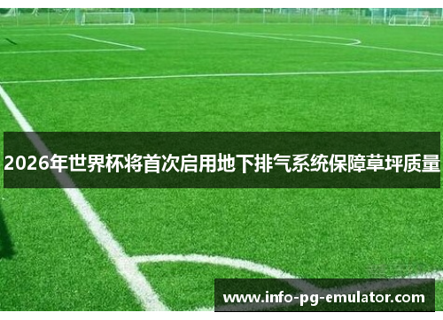 2026年世界杯将首次启用地下排气系统保障草坪质量 2026年世界杯将首次启用地下排气系统保障草坪质量