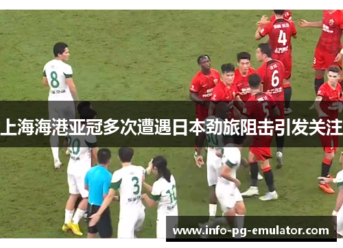 上海海港亚冠多次遭遇日本劲旅阻击引发关注 上海海港亚冠多次遭遇日本劲旅阻击引发关注