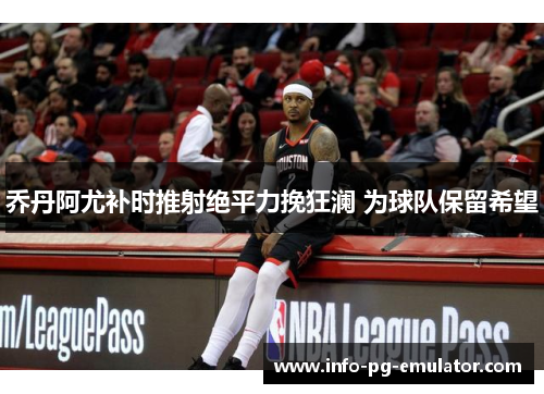 乔丹阿尤补时推射绝平力挽狂澜 为球队保留希望 乔丹阿尤补时推射绝平力挽狂澜 为球队保留希望