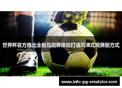 世界杯官方推出全新互动屏体验打造沉浸式观赛新方式 世界杯官方推出全新互动屏体验打造沉浸式观赛新方式