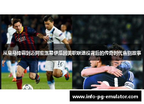 从皇马锋霸到迈阿密落幕伊瓜因美职联退役背后的传奇时代告别故事 从皇马锋霸到迈阿密落幕伊瓜因美职联退役背后的传奇时代告别故事