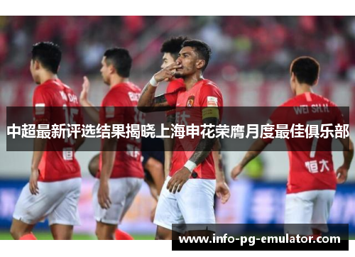 中超最新评选结果揭晓上海申花荣膺月度最佳俱乐部 中超最新评选结果揭晓上海申花荣膺月度最佳俱乐部