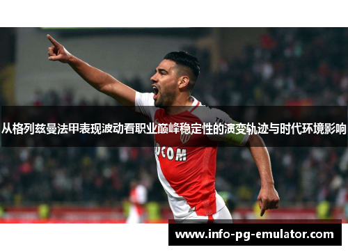 从格列兹曼法甲表现波动看职业巅峰稳定性的演变轨迹与时代环境影响 从格列兹曼法甲表现波动看职业巅峰稳定性的演变轨迹与时代环境影响