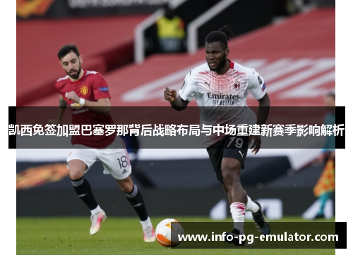 凯西免签加盟巴塞罗那背后战略布局与中场重建新赛季影响解析 凯西免签加盟巴塞罗那背后战略布局与中场重建新赛季影响解析