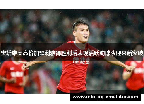 奥塔维奥高价加盟利雅得胜利后表现活跃助球队迎来新突破