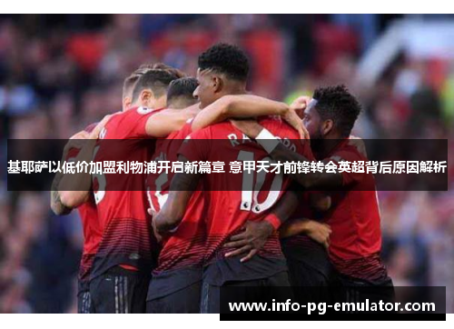 基耶萨以低价加盟利物浦开启新篇章 意甲天才前锋转会英超背后原因解析