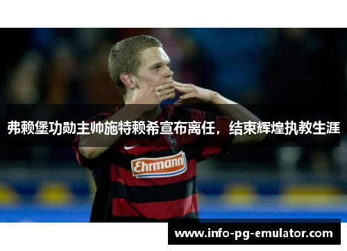 弗赖堡功勋主帅施特赖希宣布离任，结束辉煌执教生涯