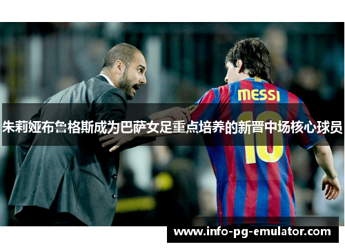朱莉娅布鲁格斯成为巴萨女足重点培养的新晋中场核心球员