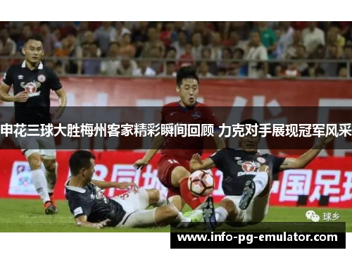 申花三球大胜梅州客家精彩瞬间回顾 力克对手展现冠军风采
