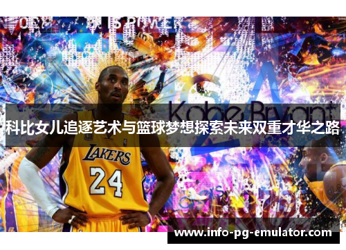 科比女儿追逐艺术与篮球梦想探索未来双重才华之路 科比女儿追逐艺术与篮球梦想探索未来双重才华之路
