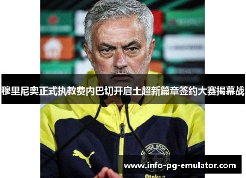 穆里尼奥正式执教费内巴切开启土超新篇章签约大赛揭幕战 穆里尼奥正式执教费内巴切开启土超新篇章签约大赛揭幕战
