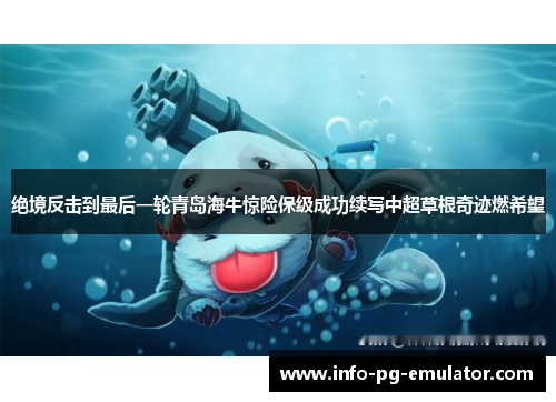 绝境反击到最后一轮青岛海牛惊险保级成功续写中超草根奇迹燃希望 绝境反击到最后一轮青岛海牛惊险保级成功续写中超草根奇迹燃希望