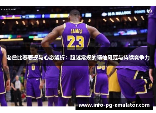 老詹比赛表现与心态解析:超越常规的领袖风范与持续竞争力 老詹比赛表现与心态解析:超越常规的领袖风范与持续竞争力